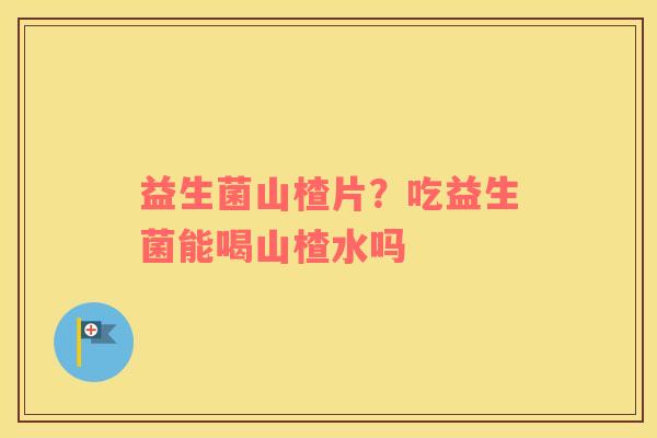 益生菌山楂片？吃益生菌能喝山楂水吗