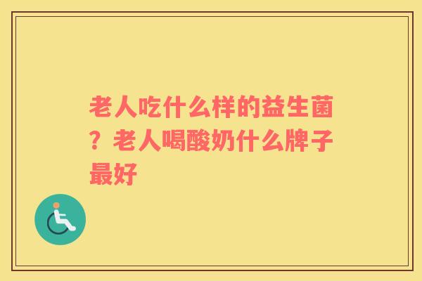 老人吃什么样的益生菌？老人喝酸奶什么牌子最好