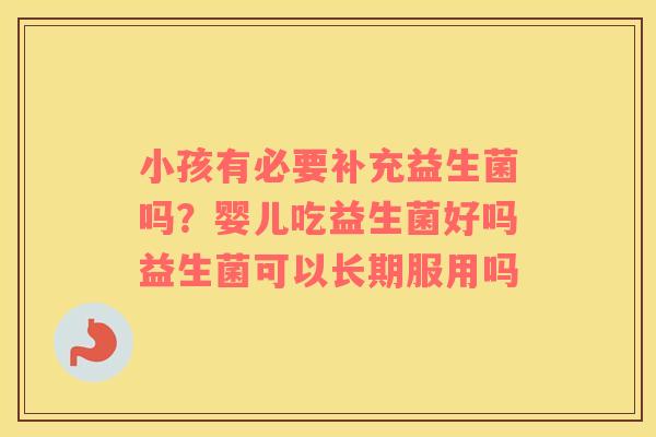 小孩有必要补充益生菌吗？婴儿吃益生菌好吗益生菌可以长期服用吗