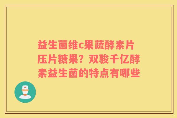 益生菌维c果蔬酵素片压片糖果？双骏千亿酵素益生菌的特点有哪些