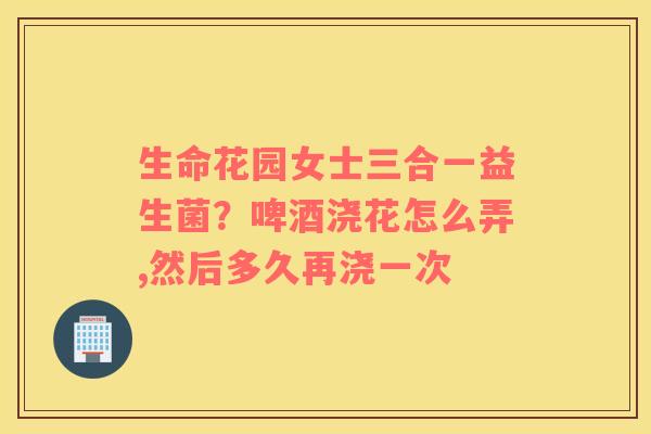 生命花园女士三合一益生菌？啤酒浇花怎么弄,然后多久再浇一次
