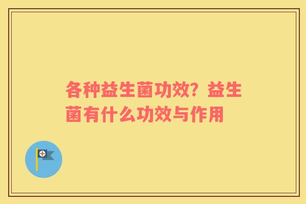 各种益生菌功效？益生菌有什么功效与作用