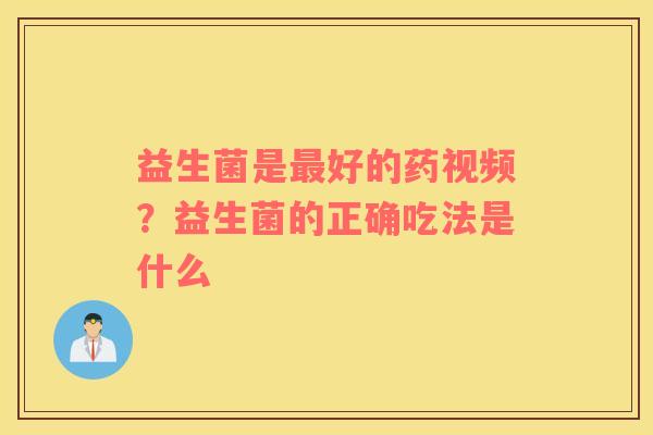 益生菌是最好的药视频？益生菌的正确吃法是什么