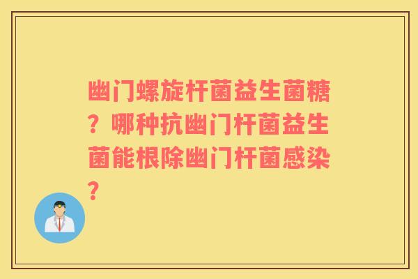 幽门螺旋杆菌益生菌糖？哪种抗幽门杆菌益生菌能根除幽门杆菌感染？