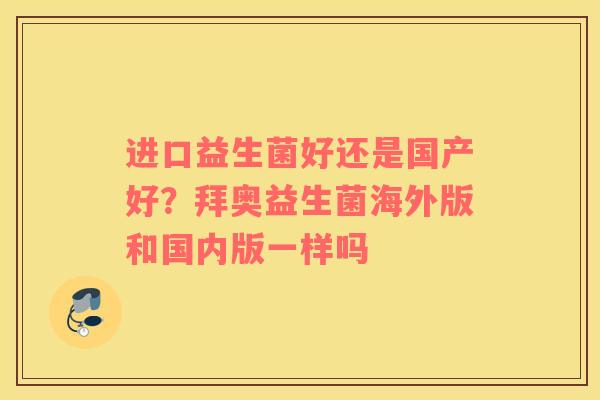 进口益生菌好还是国产好？拜奥益生菌海外版和国内版一样吗