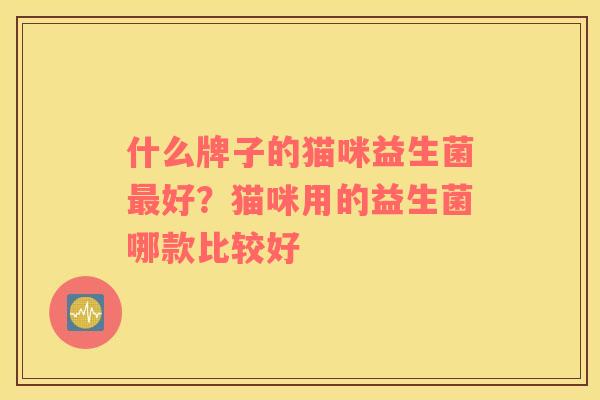 什么牌子的猫咪益生菌最好？猫咪用的益生菌哪款比较好