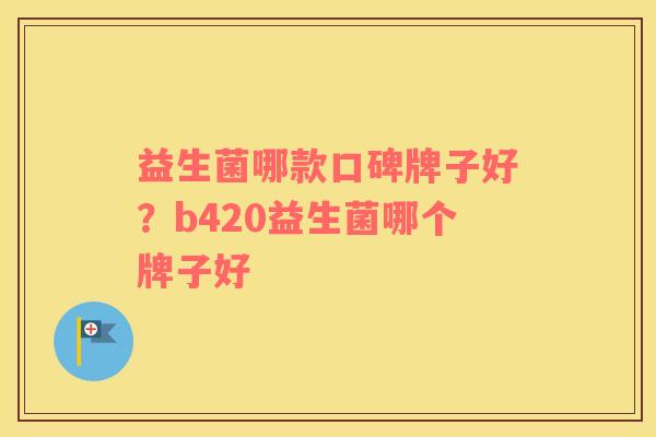 益生菌哪款口碑牌子好？b420益生菌哪个牌子好