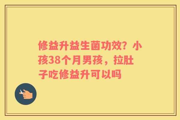 修益升益生菌功效？小孩38个月男孩，拉肚子吃修益升可以吗