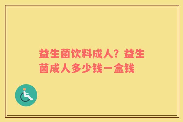 益生菌饮料成人？益生菌成人多少钱一盒钱