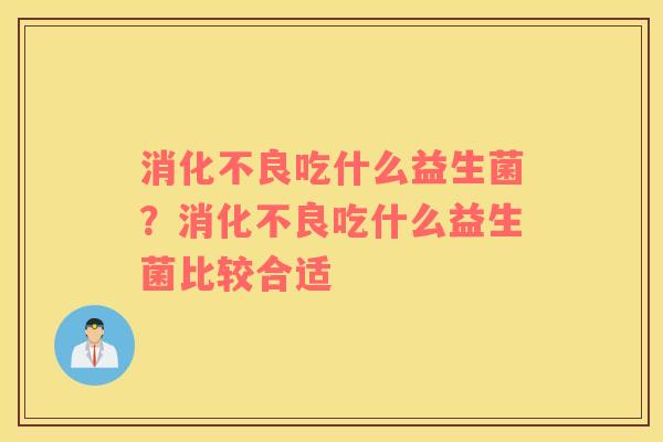 消化不良吃什么益生菌？消化不良吃什么益生菌比较合适