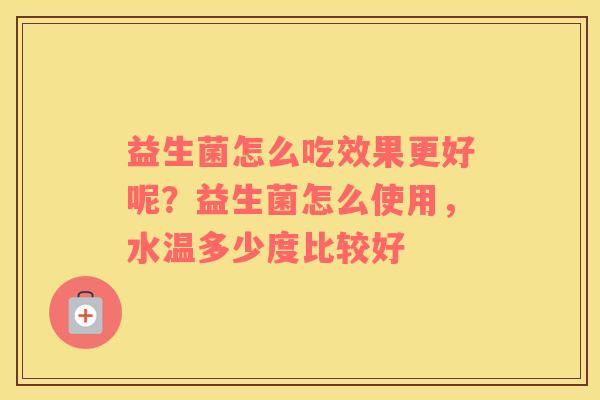 益生菌怎么吃效果更好呢？益生菌怎么使用，水温多少度比较好