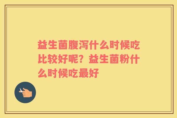 益生菌腹泻什么时候吃比较好呢？益生菌粉什么时候吃最好