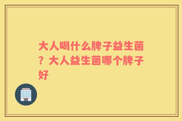 大人喝什么牌子益生菌？大人益生菌哪个牌子好