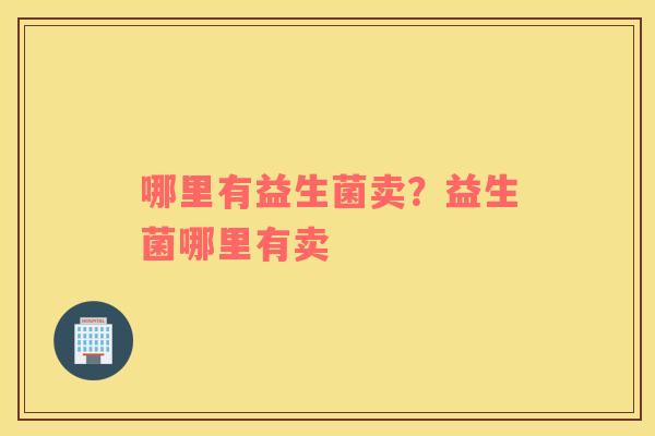 哪里有益生菌卖？益生菌哪里有卖