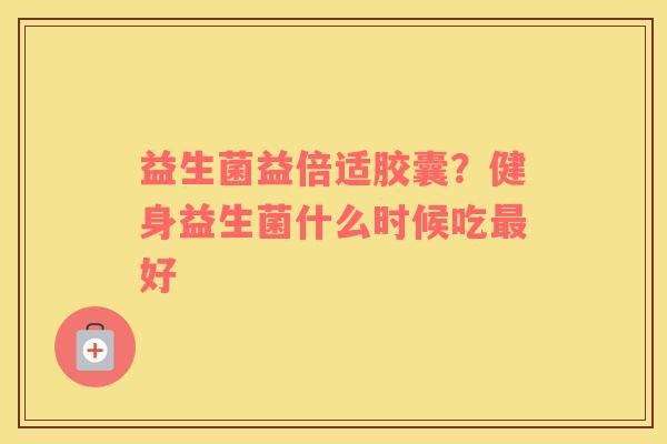 益生菌益倍适胶囊？健身益生菌什么时候吃最好