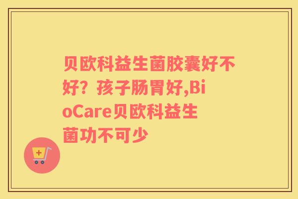 贝欧科益生菌胶囊好不好？孩子肠胃好,BioCare贝欧科益生菌功不可少