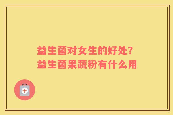 益生菌对女生的好处？益生菌果蔬粉有什么用