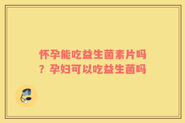 怀孕能吃益生菌素片吗？孕妇可以吃益生菌吗