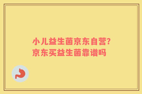 小儿益生菌京东自营？京东买益生菌靠谱吗
