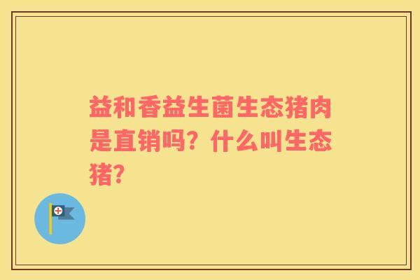 益和香益生菌生态猪肉是直销吗？什么叫生态猪？