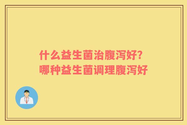 什么益生菌治腹泻好？哪种益生菌调理腹泻好