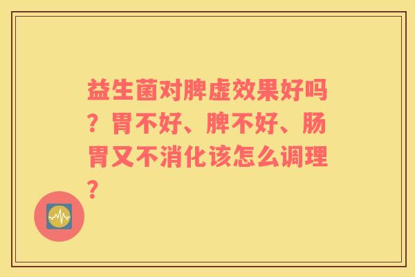 益生菌对脾虚效果好吗？胃不好、脾不好、肠胃又不消化该怎么调理？