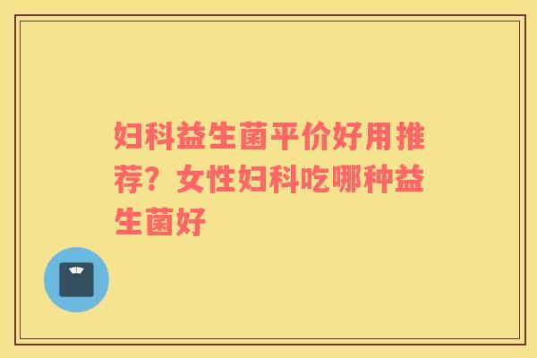 妇科益生菌平价好用推荐？女性妇科吃哪种益生菌好