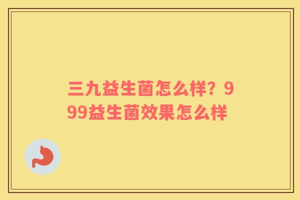 三九益生菌怎么样？999益生菌效果怎么样