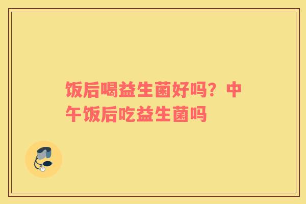 饭后喝益生菌好吗？中午饭后吃益生菌吗