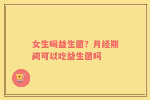 女生喝益生菌？月经期间可以吃益生菌吗