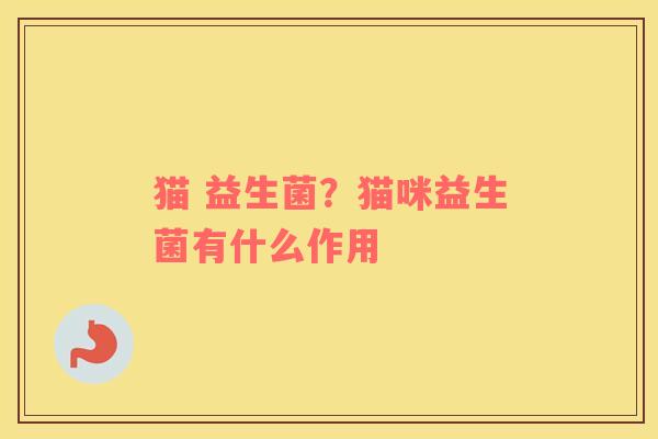 猫 益生菌？猫咪益生菌有什么作用