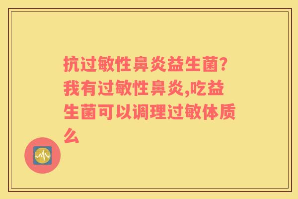 抗过敏性鼻炎益生菌？我有过敏性鼻炎,吃益生菌可以调理过敏体质么