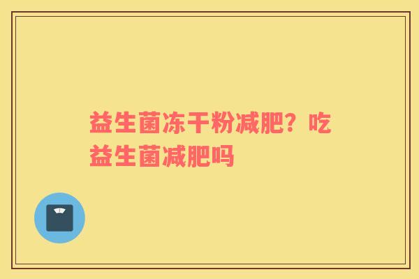 益生菌冻干粉减肥？吃益生菌减肥吗