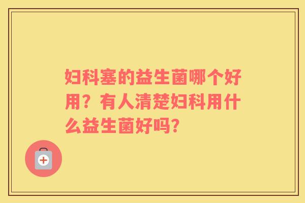 妇科塞的益生菌哪个好用？有人清楚妇科用什么益生菌好吗？
