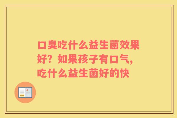 口臭吃什么益生菌效果好？如果孩子有口气,吃什么益生菌好的快