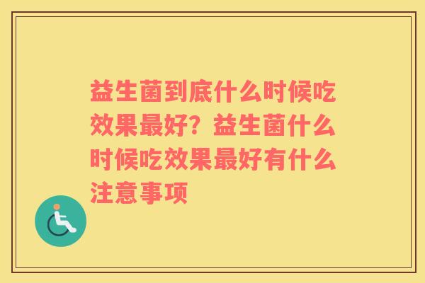 益生菌到底什么时候吃效果最好？益生菌什么时候吃效果最好有什么注意事项