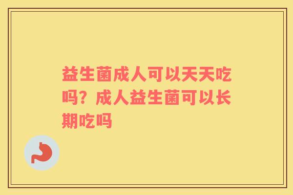益生菌成人可以天天吃吗？成人益生菌可以长期吃吗