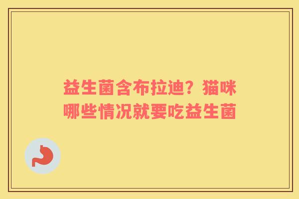 益生菌含布拉迪？猫咪哪些情况就要吃益生菌