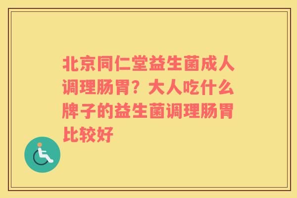 北京同仁堂益生菌成人调理肠胃？大人吃什么牌子的益生菌调理肠胃比较好