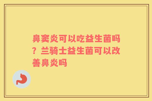 鼻窦炎可以吃益生菌吗？兰骑士益生菌可以改善鼻炎吗