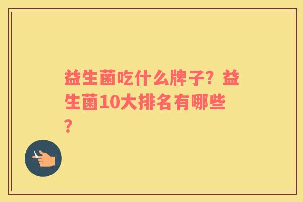 益生菌吃什么牌子？益生菌10大排名有哪些？
