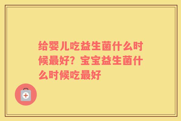 给婴儿吃益生菌什么时候最好？宝宝益生菌什么时候吃最好