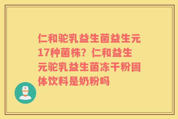 仁和驼乳益生菌益生元17种菌株？仁和益生元驼乳益生菌冻干粉固体饮料是奶粉吗