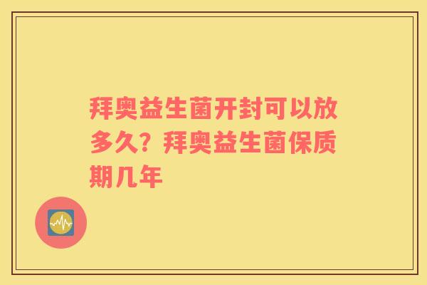 拜奥益生菌开封可以放多久？拜奥益生菌保质期几年