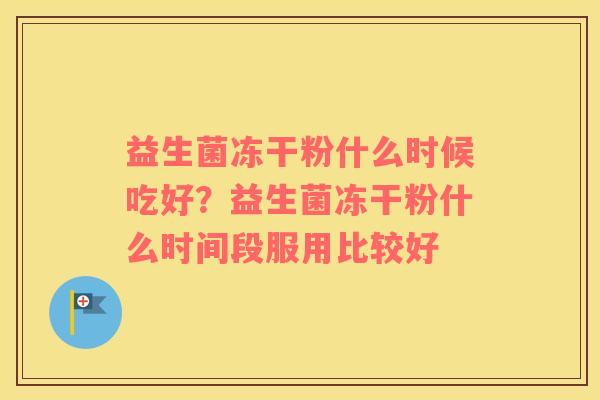 益生菌冻干粉什么时候吃好？益生菌冻干粉什么时间段服用比较好