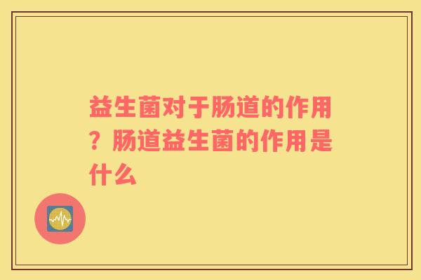益生菌对于肠道的作用？肠道益生菌的作用是什么
