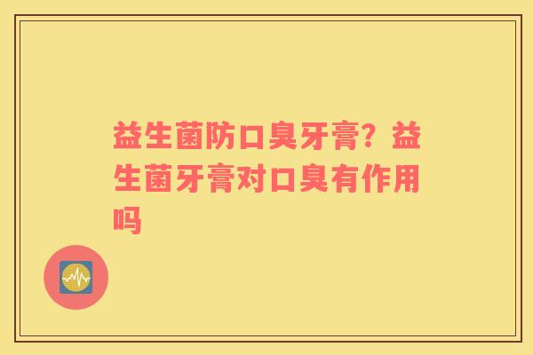 益生菌防牙膏？益生菌牙膏对有作用吗
