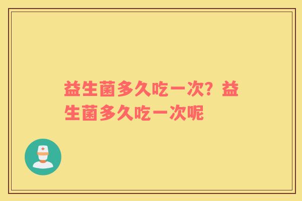 益生菌多久吃一次？益生菌多久吃一次呢