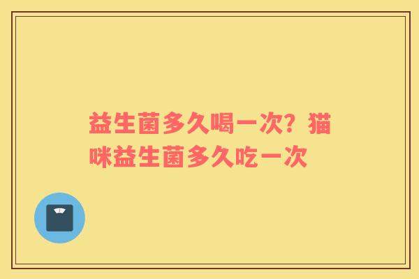 益生菌多久喝一次？猫咪益生菌多久吃一次