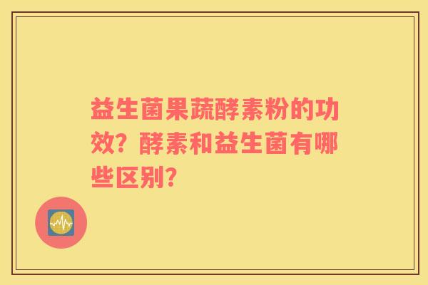 益生菌果蔬酵素粉的功效？酵素和益生菌有哪些区别？